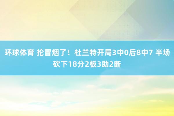 环球体育 抡冒烟了！杜兰特开局3中0后8中7 半场砍下18分2板3助2断