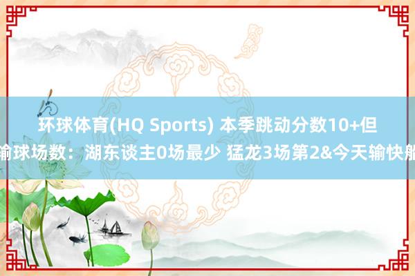 环球体育(HQ Sports) 本季跳动分数10+但输球场数：湖东谈主0场最少 猛龙3场第2&今天输快船