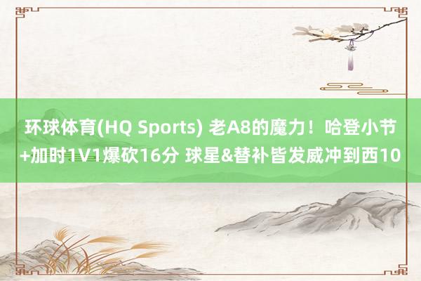 环球体育(HQ Sports) 老A8的魔力！哈登小节+加时1V1爆砍16分 球星&替补皆发威冲到西10