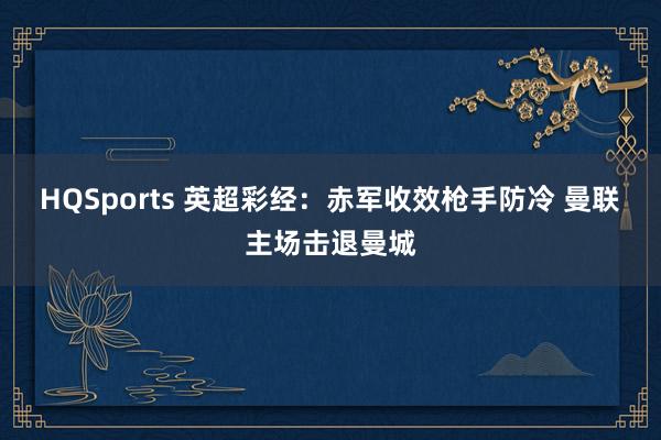 HQSports 英超彩经：赤军收效枪手防冷 曼联主场击退曼城