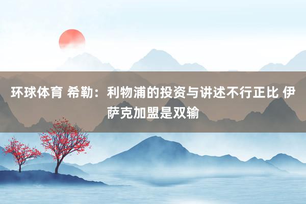 环球体育 希勒：利物浦的投资与讲述不行正比 伊萨克加盟是双输