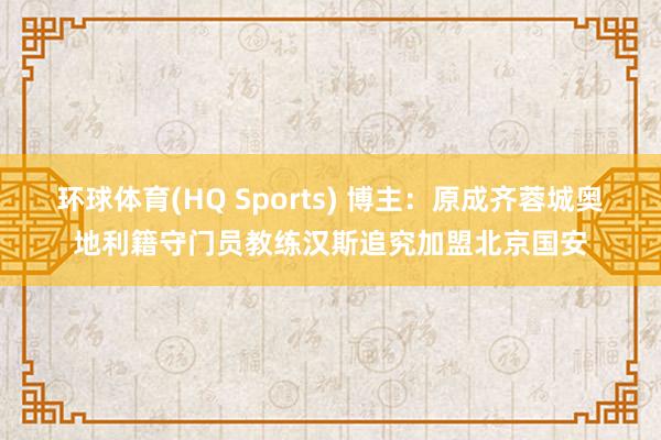 环球体育(HQ Sports) 博主：原成齐蓉城奥地利籍守门员教练汉斯追究加盟北京国安