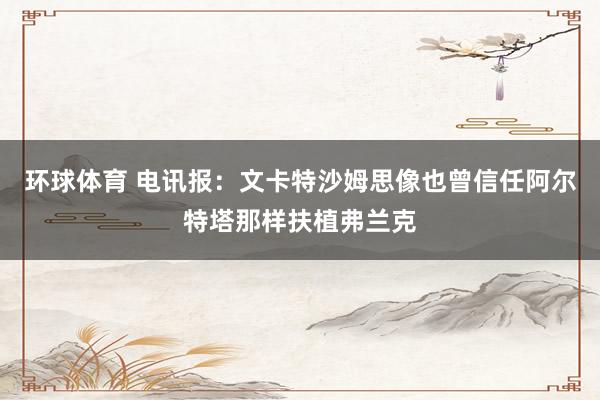 环球体育 电讯报：文卡特沙姆思像也曾信任阿尔特塔那样扶植弗兰克