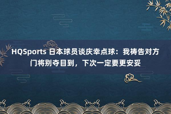 HQSports 日本球员谈庆幸点球：我祷告对方门将别夺目到，下次一定要更安妥