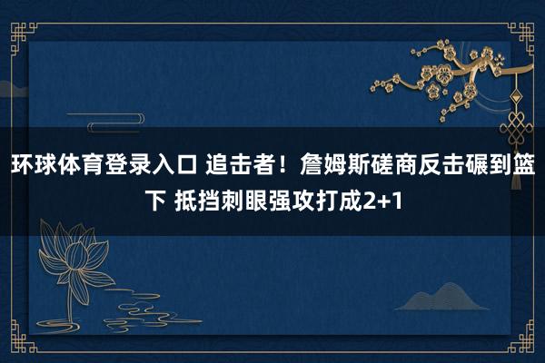 环球体育登录入口 追击者！詹姆斯磋商反击碾到篮下 抵挡刺眼强攻打成2+1
