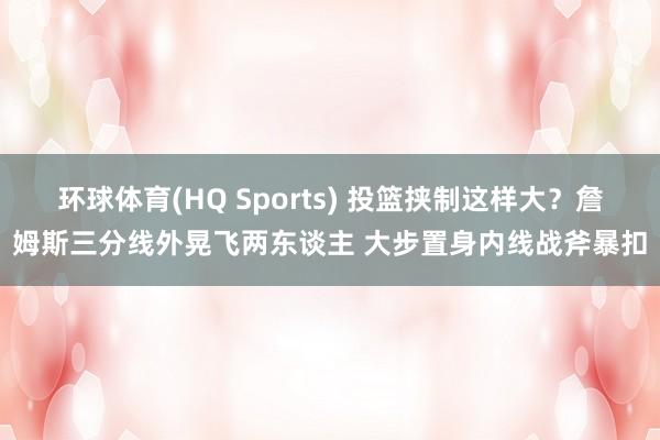 环球体育(HQ Sports) 投篮挟制这样大？詹姆斯三分线外晃飞两东谈主 大步置身内线战斧暴扣