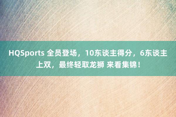 HQSports 全员登场，10东谈主得分，6东谈主上双，最终轻取龙狮 来看集锦！