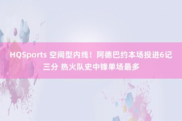 HQSports 空间型内线！阿德巴约本场投进6记三分 热火队史中锋单场最多