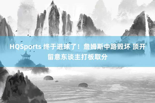 HQSports 终于进球了！詹姆斯中路毁坏 顶开留意东谈主打板取分