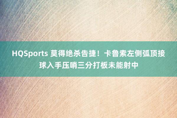 HQSports 莫得绝杀告捷！卡鲁索左侧弧顶接球入手压哨三分打板未能射中