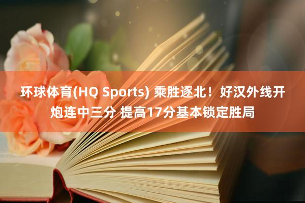 环球体育(HQ Sports) 乘胜逐北！好汉外线开炮连中三分 提高17分基本锁定胜局