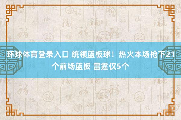 环球体育登录入口 统领篮板球！热火本场抢下21个前场篮板 雷霆仅5个