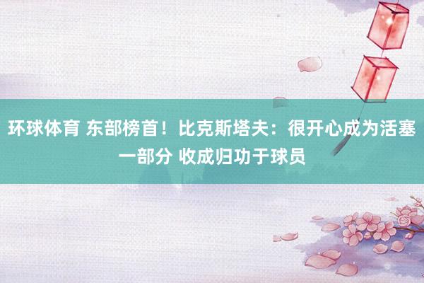 环球体育 东部榜首！比克斯塔夫：很开心成为活塞一部分 收成归功于球员