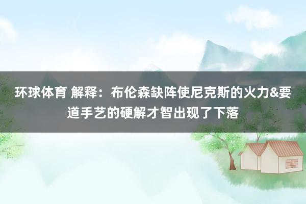 环球体育 解释：布伦森缺阵使尼克斯的火力&要道手艺的硬解才智出现了下落