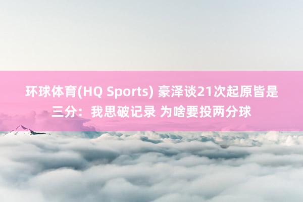 环球体育(HQ Sports) 豪泽谈21次起原皆是三分：我思破记录 为啥要投两分球