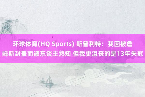 环球体育(HQ Sports) 斯普利特：我因被詹姆斯封盖而被东谈主熟知 但我更沮丧的是13年失冠