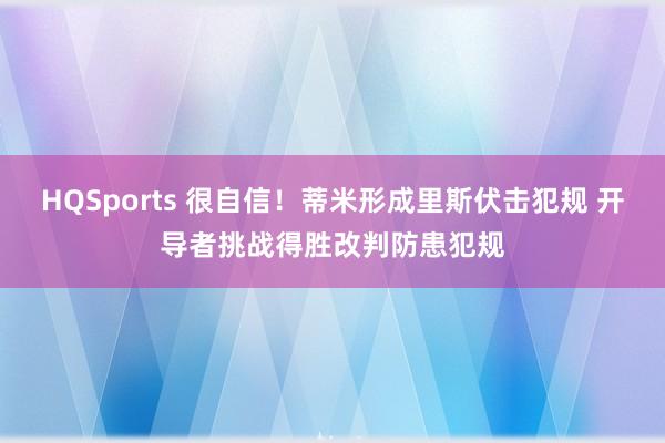 HQSports 很自信！蒂米形成里斯伏击犯规 开导者挑战得胜改判防患犯规