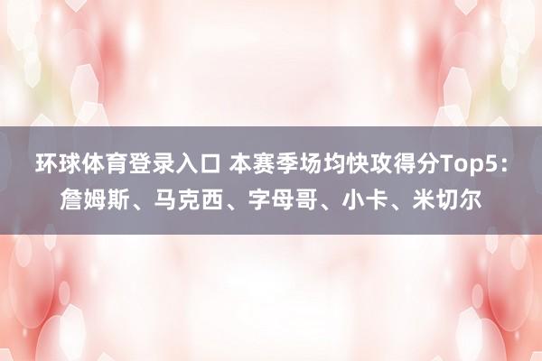 环球体育登录入口 本赛季场均快攻得分Top5：詹姆斯、马克西、字母哥、小卡、米切尔