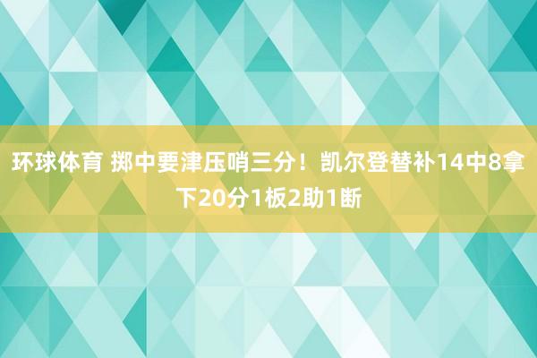 环球体育 掷中要津压哨三分！凯尔登替补14中8拿下20分1板2助1断