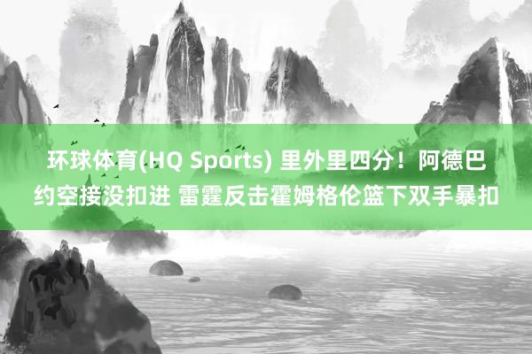 环球体育(HQ Sports) 里外里四分！阿德巴约空接没扣进 雷霆反击霍姆格伦篮下双手暴扣