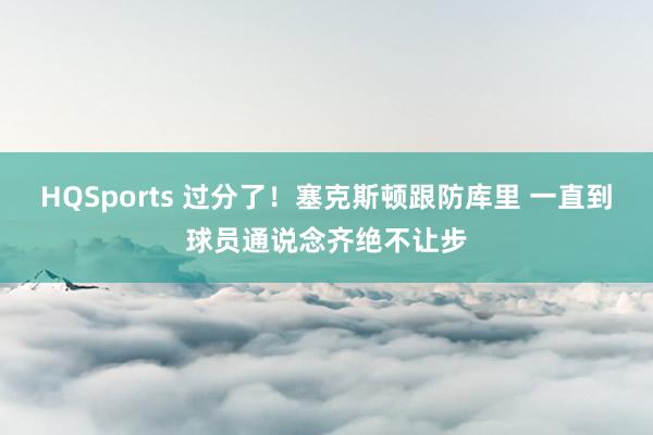 HQSports 过分了！塞克斯顿跟防库里 一直到球员通说念齐绝不让步