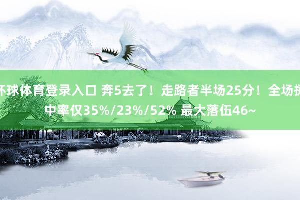 环球体育登录入口 奔5去了！走路者半场25分！全场掷中率仅35%/23%/52% 最大落伍46~
