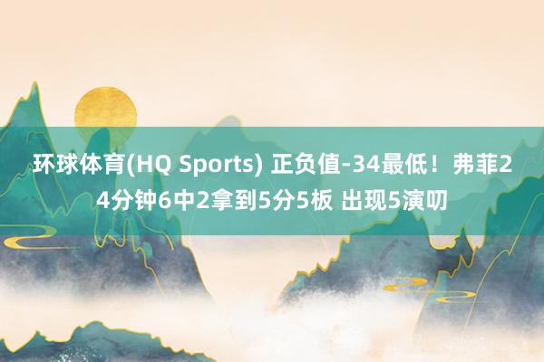 环球体育(HQ Sports) 正负值-34最低！弗菲24分钟6中2拿到5分5板 出现5演叨