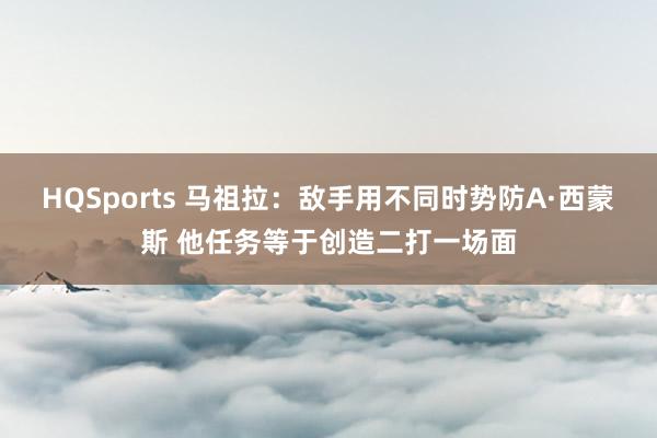HQSports 马祖拉：敌手用不同时势防A·西蒙斯 他任务等于创造二打一场面