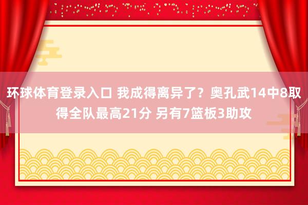 环球体育登录入口 我成得离异了？奥孔武14中8取得全队最高21分 另有7篮板3助攻