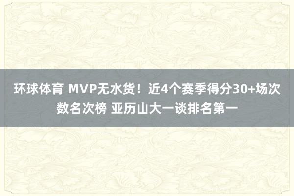 环球体育 MVP无水货！近4个赛季得分30+场次数名次榜 亚历山大一谈排名第一
