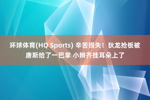 环球体育(HQ Sports) 辛苦损失！狄龙抢板被唐斯给了一巴掌 小辫齐挂耳朵上了