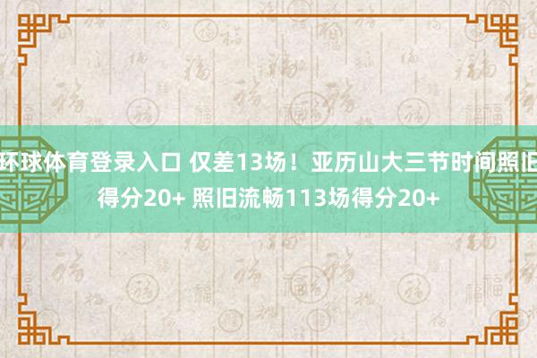 环球体育登录入口 仅差13场！亚历山大三节时间照旧得分20+ 照旧流畅113场得分20+