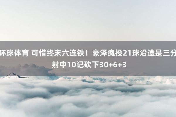 环球体育 可惜终末六连铁！豪泽疯投21球沿途是三分 射中10记砍下30+6+3