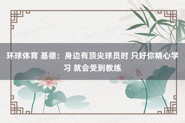 环球体育 基德：身边有顶尖球员时 只好你精心学习 就会受到教练