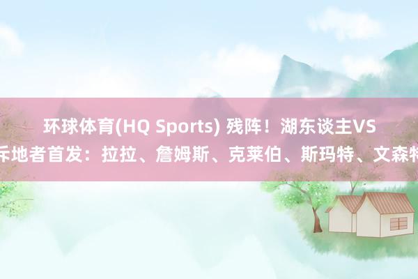 环球体育(HQ Sports) 残阵！湖东谈主VS斥地者首发：拉拉、詹姆斯、克莱伯、斯玛特、文森特