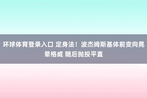 环球体育登录入口 定身法！波杰姆斯基体前变向晃晕格威 随后抛投平直