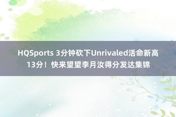 HQSports 3分钟砍下Unrivaled活命新高13分！快来望望李月汝得分发达集锦