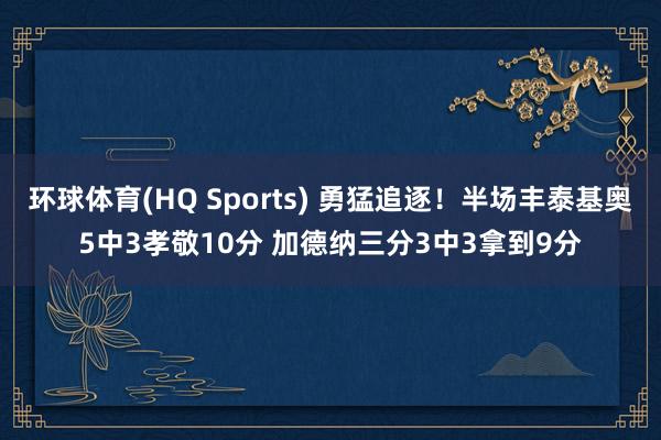 环球体育(HQ Sports) 勇猛追逐！半场丰泰基奥5中3孝敬10分 加德纳三分3中3拿到9分