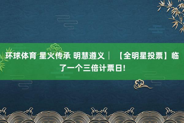 环球体育 星火传承 明慧遵义│ 【全明星投票】临了一个三倍计票日!