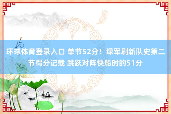 环球体育登录入口 单节52分！绿军刷新队史第二节得分记载 跳跃对阵快船时的51分