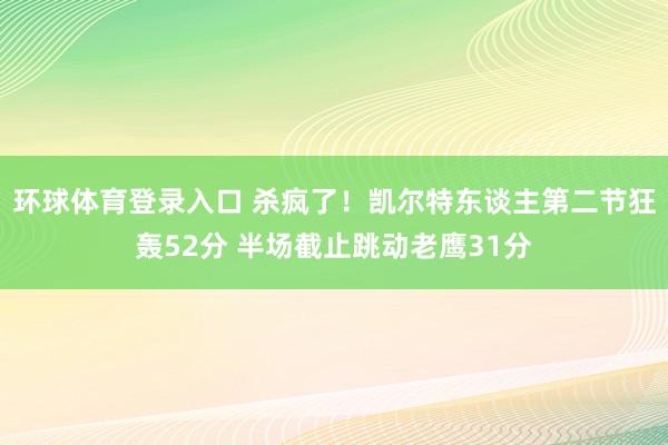 环球体育登录入口 杀疯了！凯尔特东谈主第二节狂轰52分 半场截止跳动老鹰31分