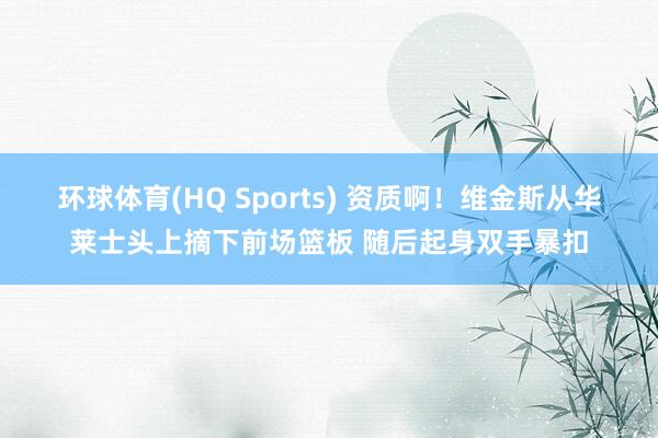 环球体育(HQ Sports) 资质啊！维金斯从华莱士头上摘下前场篮板 随后起身双手暴扣