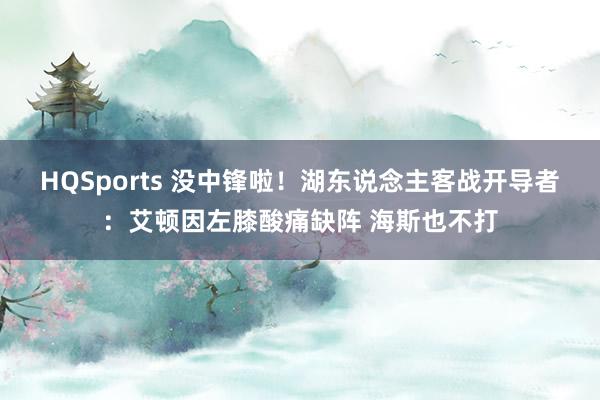 HQSports 没中锋啦！湖东说念主客战开导者：艾顿因左膝酸痛缺阵 海斯也不打