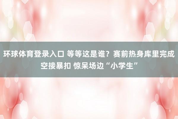 环球体育登录入口 等等这是谁？赛前热身库里完成空接暴扣 惊呆场边“小学生”