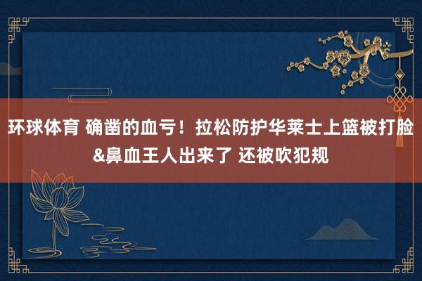 环球体育 确凿的血亏！拉松防护华莱士上篮被打脸&鼻血王人出来了 还被吹犯规