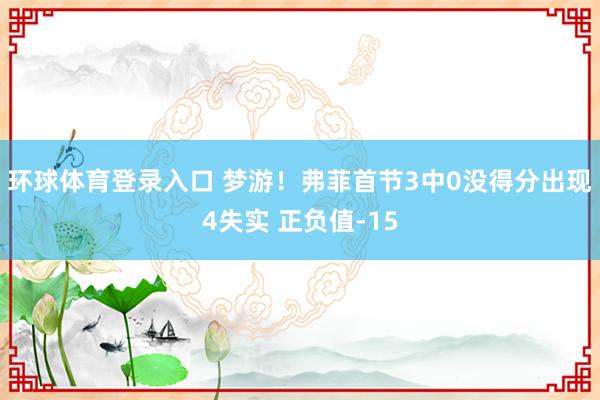 环球体育登录入口 梦游！弗菲首节3中0没得分出现4失实 正负值-15