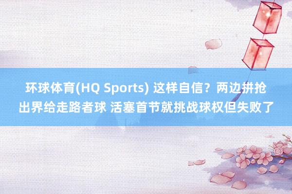 环球体育(HQ Sports) 这样自信？两边拼抢出界给走路者球 活塞首节就挑战球权但失败了