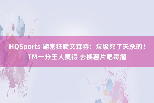 HQSports 湖密狂喷文森特：垃圾死了天杀的！TM一分王人莫得 去换薯片吧毒瘤