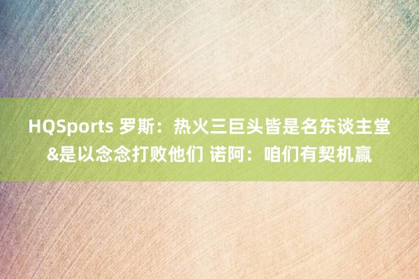 HQSports 罗斯：热火三巨头皆是名东谈主堂&是以念念打败他们 诺阿：咱们有契机赢