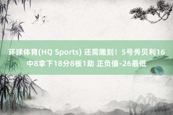 环球体育(HQ Sports) 还需雕刻！5号秀贝利16中8拿下18分8板1助 正负值-26最低